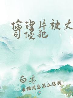 伦理片被丈夫上司侵犯