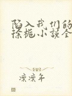 陷入我们的热恋徐栀小说全篇