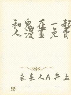 和鬼在一起的男人漫画免费下拉式