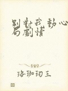 别对我动心大结局剧情