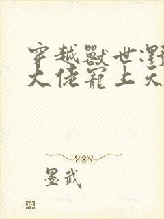 穿越兽世:野人大佬宠上天小说小说
