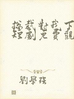 总裁对我下手了短剧免费观看全集