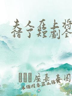夫人在上将军知错了短剧全集