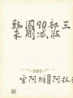 韩国90部三级未删减版
