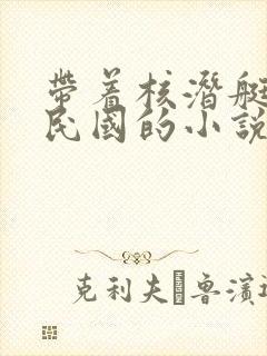 带着核潜艇穿越民国的小说