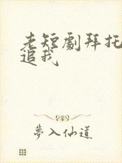 老短剧拜托了别追我