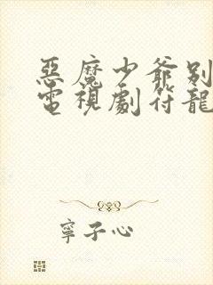 恶魔少爷别吻我电视剧符龙飞