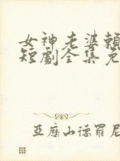 女神老婆赖上我短剧全集免费阅读无弹窗
