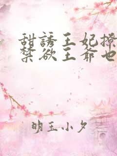 甜诱王妃撩爆,禁欲王爷也要沦陷免费完整版