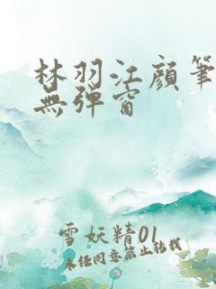 林羽江颜笔趣阁无弹窗