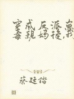 穿成反派崽的恶毒亲妈后,我红了