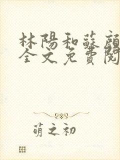 林阳和苏颜小说全文免费阅读