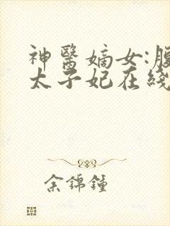 神医嫡女:腹黑太子妃在线阅读全文