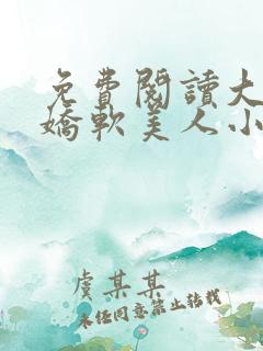 免费阅读大佬的娇软美人小说
