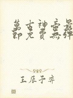 万古神帝最新章节免费无弹窗全文