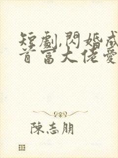 短剧,闪婚成宠首富大佬爱上我免费观看