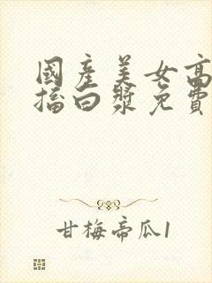 国产美女高潮抽搐白浆免费