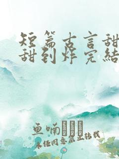 短篇古言甜宠文甜到炸完结
