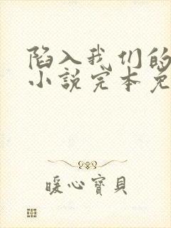 陷入我们的热恋小说完本免费阅读