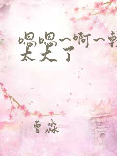 嗯嗯~啊~轻点太大了