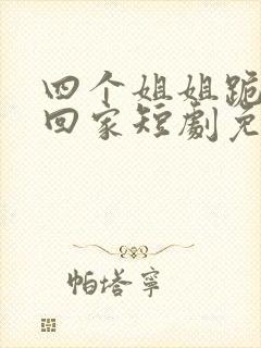 四个姐姐跪求我回家短剧免费观看