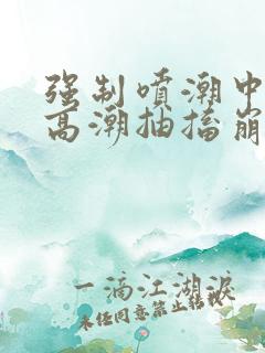 强制喷潮中持续高潮抽搐崩溃小说
