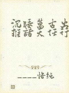 沉睡万古出世横推诸天任行小说