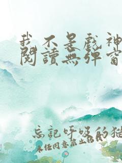 我不是戏神免费阅读无弹窗笔趣阁