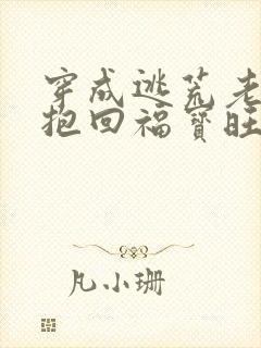 穿成逃荒老妇我抱回福宝旺全家小说全集