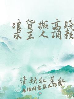 浪货撅高贱屁股求主人调教小说