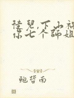 徒儿,下山祸害你七个师姐去吧免费阅读