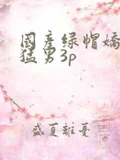国产绿帽娇妻找猛男3p