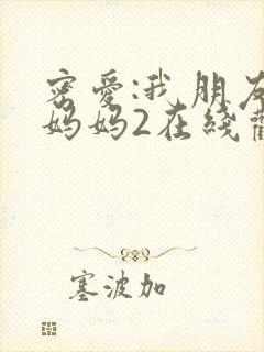 密爱:我朋友的妈妈2在线观看