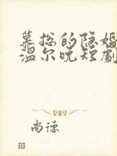 慕总的隐婚罪妻温尔晚短剧
