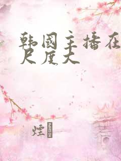 韩国主播在线看尺度大