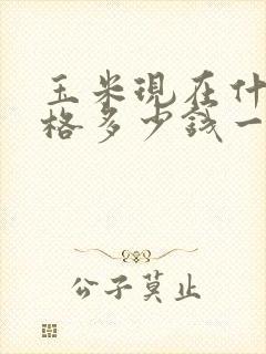 玉米现在什么价格多少钱一斤