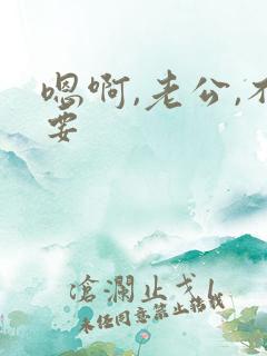嗯啊,老公,不要