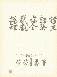 总裁你认错崽了短剧全集免费观看