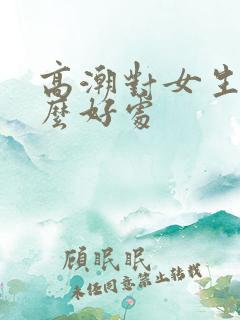 高潮对女生有什么好处