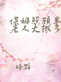保姆照顾半自理老人大概多少钱