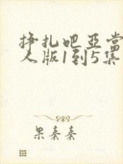 挣扎吧亚当君真人版1到5集