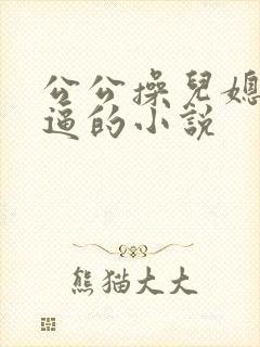 公公操儿媳妇的逼的小说