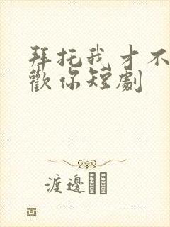 拜托我才不会喜欢你短剧