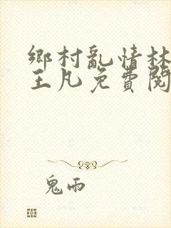 乡村乱情林月娥王凡免费阅读