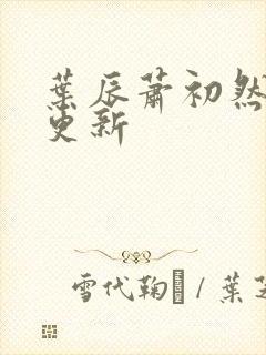 叶辰萧初然仍在更新