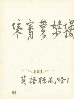 住家带娃保姆一个月多少钱