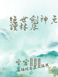 绝世剑神免费阅读林辰