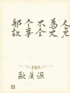 那个不为人知的故事全文免费阅读无弹窗