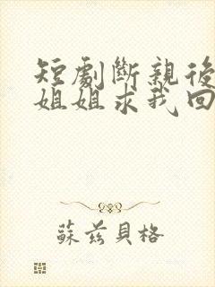 短剧断亲后四个姐姐求我回家