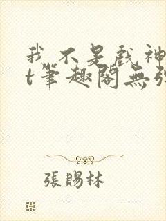我不是戏神txt笔趣阁无弹窗